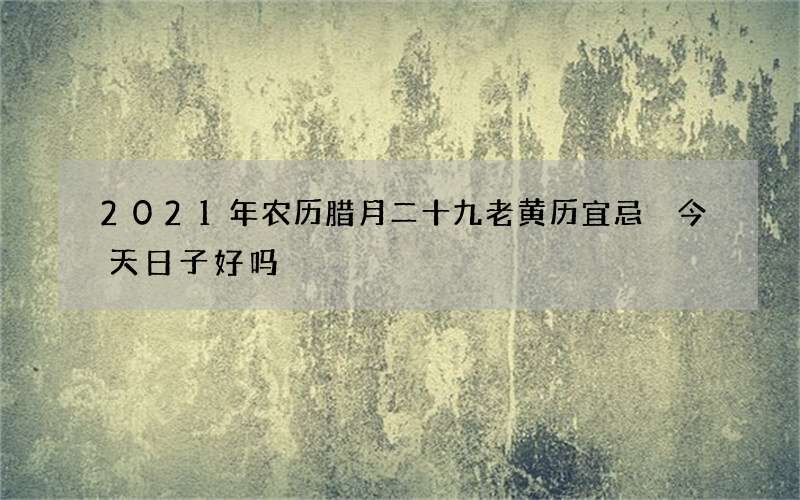 2021年农历腊月二十九老黄历宜忌 今天日子好吗